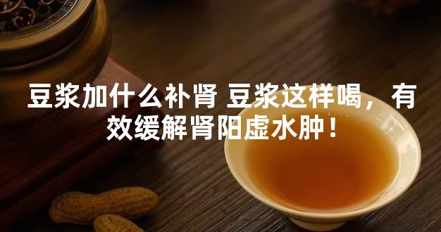 豆浆加什么补肾 豆浆这样喝，有效缓解肾阳虚水肿！